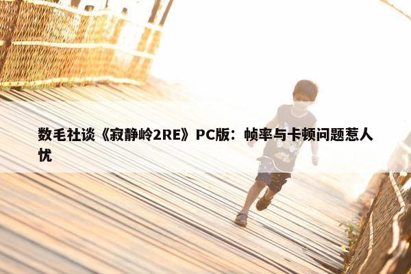 数毛社谈《寂静岭2RE》PC版：帧率与卡顿问题惹人忧