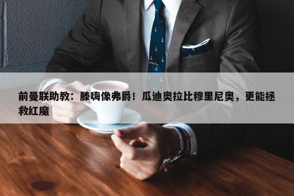 前曼联助教：滕嗨像弗爵！瓜迪奥拉比穆里尼奥，更能拯救红魔