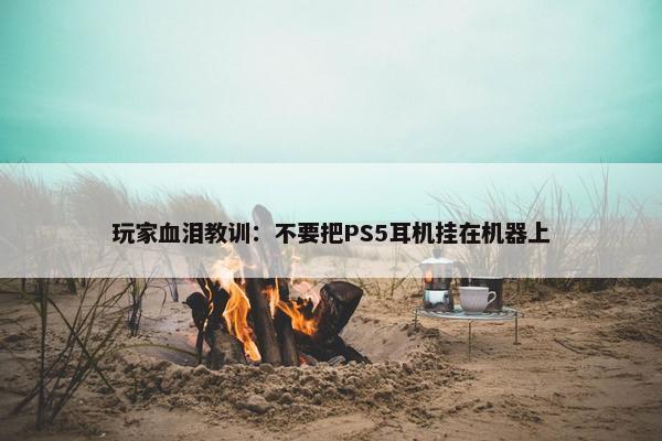 玩家血泪教训：不要把PS5耳机挂在机器上