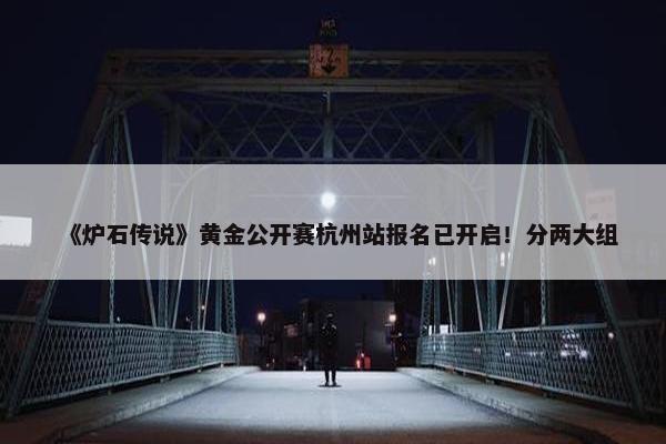 《炉石传说》黄金公开赛杭州站报名已开启！分两大组