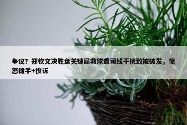 争议？郑钦文决胜盘关键局救球遭司线干扰致被破发，愤怒摊手+投诉