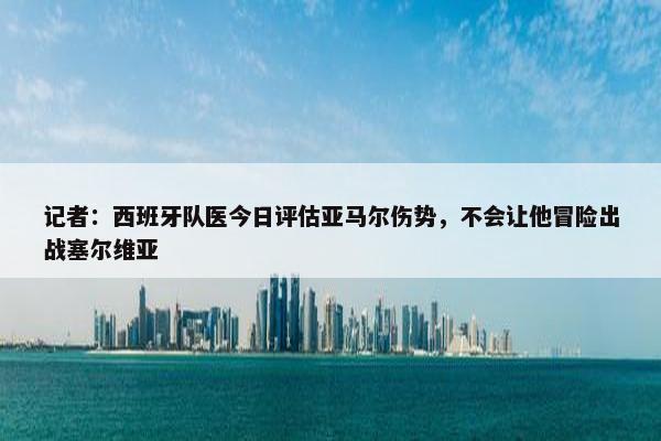 记者：西班牙队医今日评估亚马尔伤势，不会让他冒险出战塞尔维亚