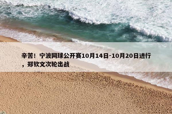 辛苦！宁波网球公开赛10月14日-10月20日进行，郑钦文次轮出战