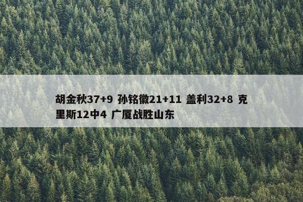 胡金秋37+9 孙铭徽21+11 盖利32+8 克里斯12中4 广厦战胜山东