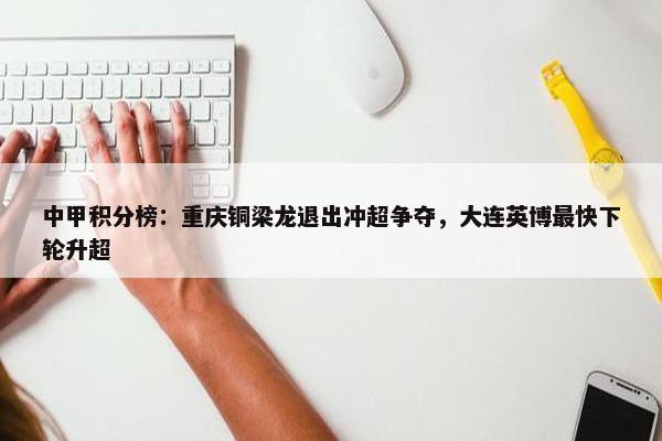 中甲积分榜：重庆铜梁龙退出冲超争夺，大连英博最快下轮升超