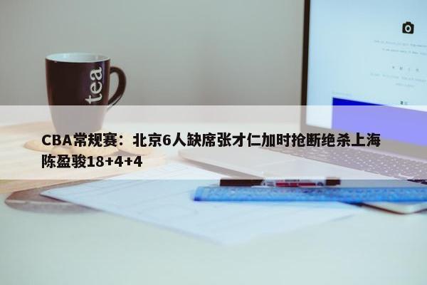 CBA常规赛：北京6人缺席张才仁加时抢断绝杀上海 陈盈骏18+4+4