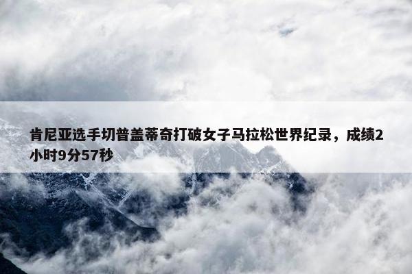 肯尼亚选手切普盖蒂奇打破女子马拉松世界纪录，成绩2小时9分57秒