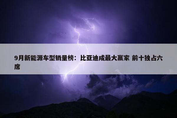 9月新能源车型销量榜：比亚迪成最大赢家 前十独占六席