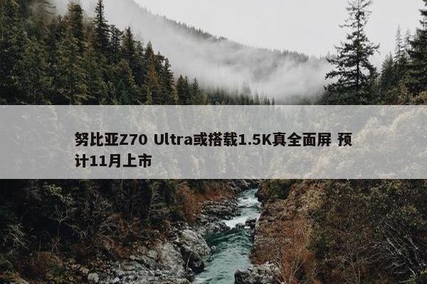 努比亚Z70 Ultra或搭载1.5K真全面屏 预计11月上市