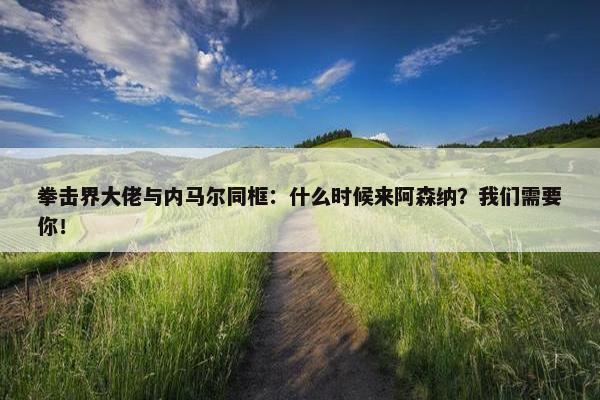 拳击界大佬与内马尔同框：什么时候来阿森纳？我们需要你！