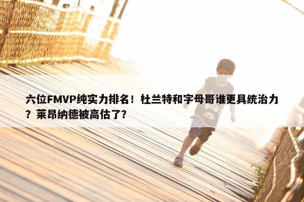 六位FMVP纯实力排名！杜兰特和字母哥谁更具统治力？莱昂纳德被高估了？