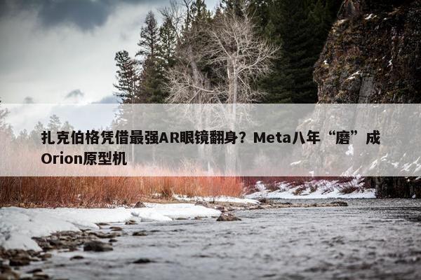 扎克伯格凭借最强AR眼镜翻身？Meta八年“磨”成Orion原型机