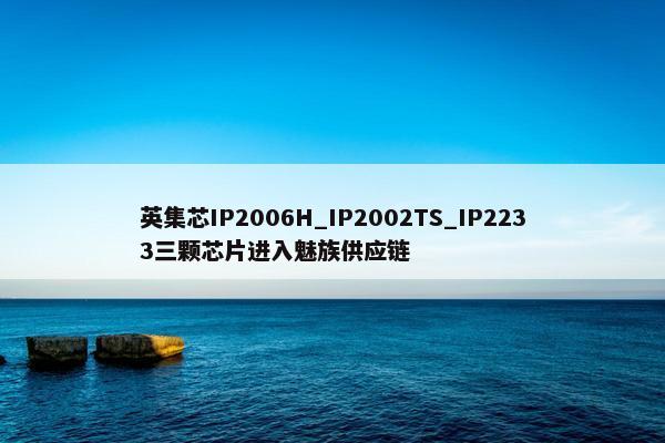 英集芯IP2006H_IP2002TS_IP2233三颗芯片进入魅族供应链