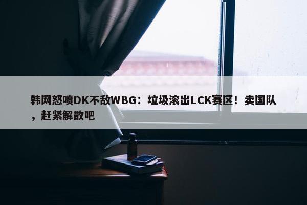 韩网怒喷DK不敌WBG：垃圾滚出LCK赛区！卖国队，赶紧解散吧