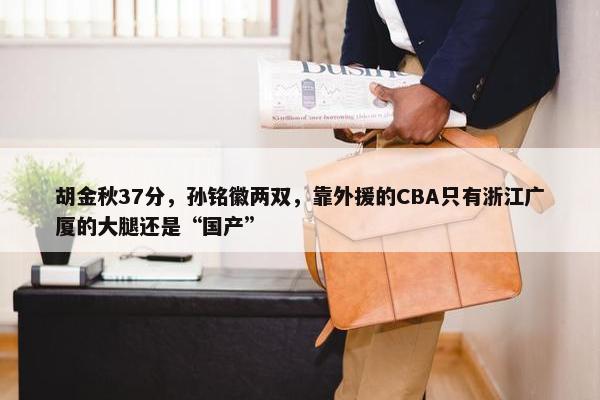 胡金秋37分，孙铭徽两双，靠外援的CBA只有浙江广厦的大腿还是“国产”