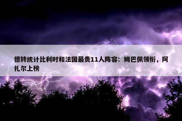 德转统计比利时和法国最贵11人阵容：姆巴佩领衔，阿扎尔上榜