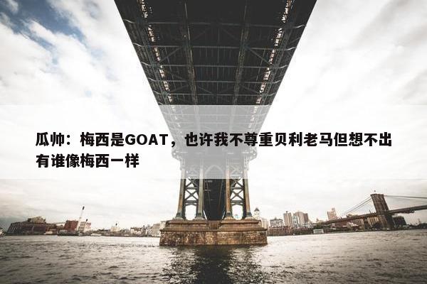 瓜帅：梅西是GOAT，也许我不尊重贝利老马但想不出有谁像梅西一样