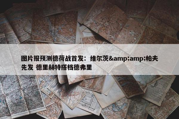 图片报预测德荷战首发：维尔茨&amp;帕夫先发 德里赫特搭档德弗里