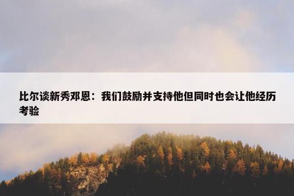 比尔谈新秀邓恩：我们鼓励并支持他但同时也会让他经历考验