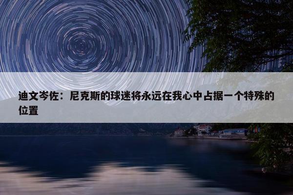 迪文岑佐：尼克斯的球迷将永远在我心中占据一个特殊的位置