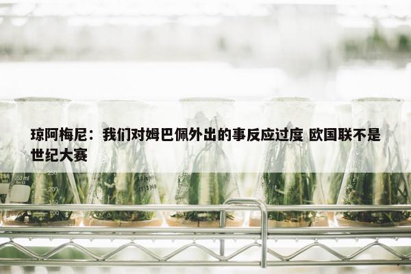 琼阿梅尼：我们对姆巴佩外出的事反应过度 欧国联不是世纪大赛