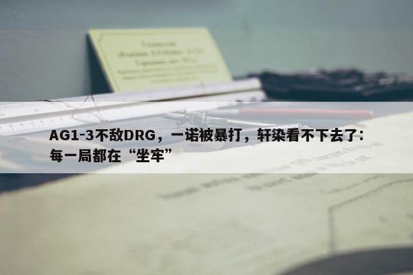 AG1-3不敌DRG，一诺被暴打，轩染看不下去了：每一局都在“坐牢”