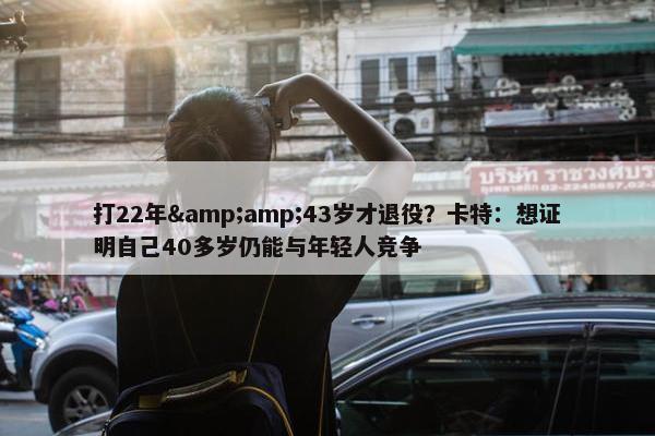 打22年&43岁才退役？卡特：想证明自己40多岁仍能与年轻人竞争