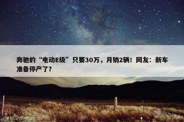 奔驰的“电动E级”只要30万，月销2辆！网友：新车准备停产了？