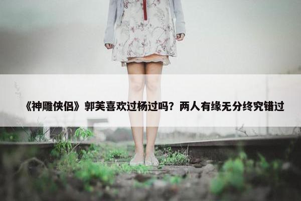 《神雕侠侣》郭芙喜欢过杨过吗？两人有缘无分终究错过