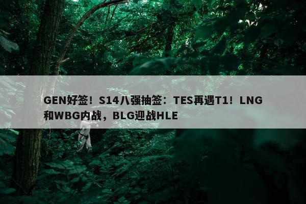 GEN好签！S14八强抽签：TES再遇T1！LNG和WBG内战，BLG迎战HLE