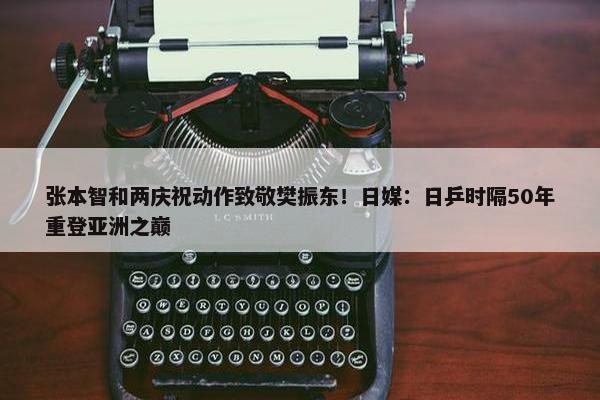 张本智和两庆祝动作致敬樊振东！日媒：日乒时隔50年重登亚洲之巅