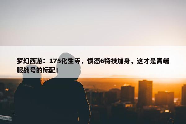 梦幻西游：175化生寺，愤怒6特技加身，这才是高端服战号的标配！