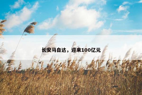 长安马自达，迎来100亿元