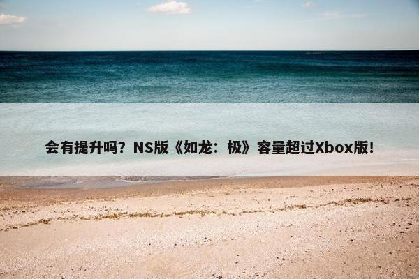 会有提升吗？NS版《如龙：极》容量超过Xbox版！