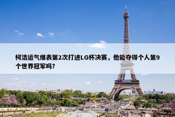 柯洁运气爆表第2次打进LG杯决赛，他能夺得个人第9个世界冠军吗？