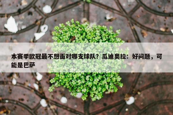 本赛季欧冠最不想面对哪支球队？瓜迪奥拉：好问题，可能是巴萨