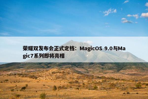 荣耀双发布会正式定档：MagicOS 9.0与Magic7系列即将亮相