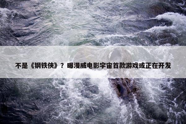 不是《钢铁侠》？曝漫威电影宇宙首款游戏或正在开发