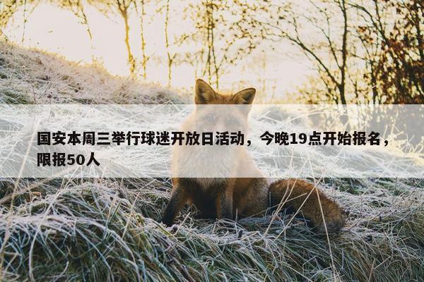 国安本周三举行球迷开放日活动，今晚19点开始报名，限报50人