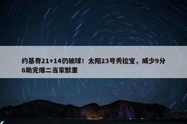 约基奇21+14仍输球！太阳23号秀捡宝，威少9分6助完爆二当家默里