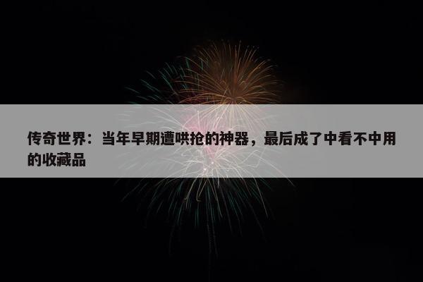 传奇世界：当年早期遭哄抢的神器，最后成了中看不中用的收藏品