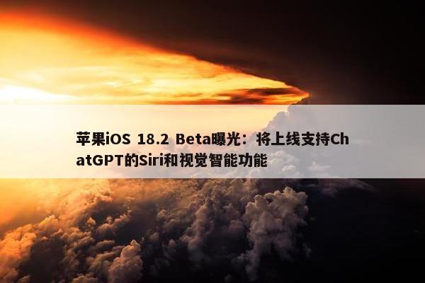 苹果iOS 18.2 Beta曝光：将上线支持ChatGPT的Siri和视觉智能功能