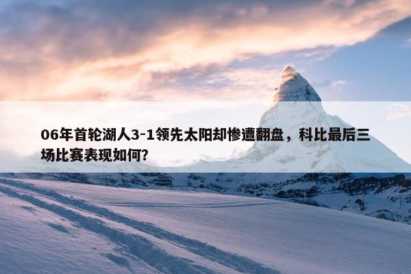 06年首轮湖人3-1领先太阳却惨遭翻盘，科比最后三场比赛表现如何？