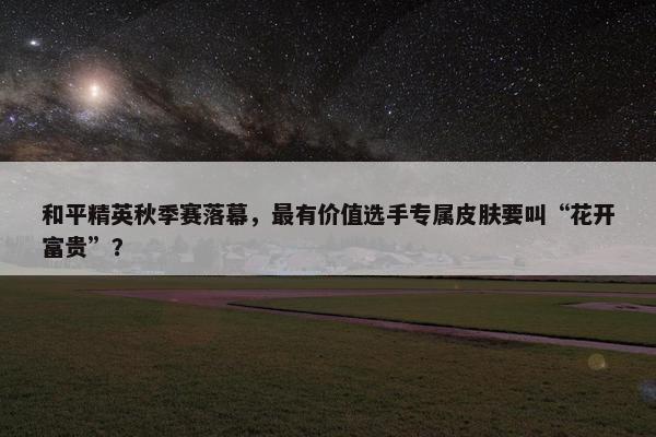 和平精英秋季赛落幕，最有价值选手专属皮肤要叫“花开富贵”？