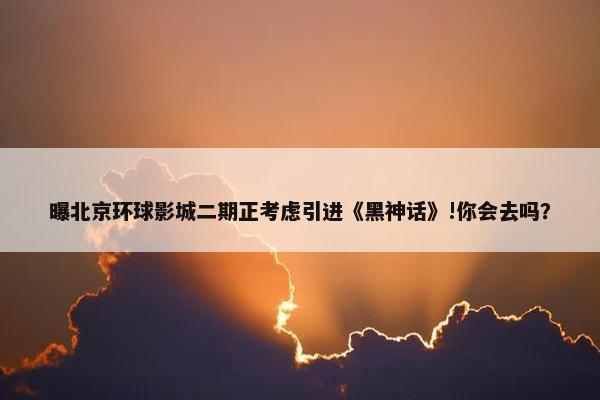 曝北京环球影城二期正考虑引进《黑神话》!你会去吗？