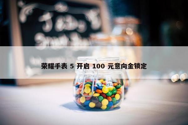 荣耀手表 5 开启 100 元意向金锁定