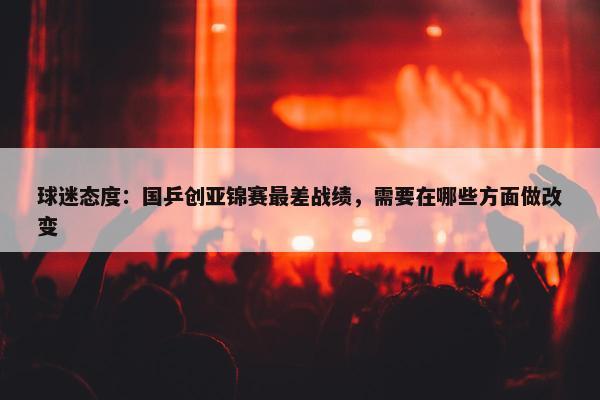 球迷态度：国乒创亚锦赛最差战绩，需要在哪些方面做改变