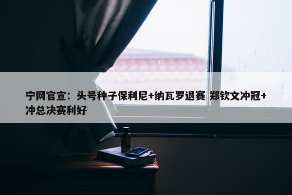 宁网官宣：头号种子保利尼+纳瓦罗退赛 郑钦文冲冠+冲总决赛利好