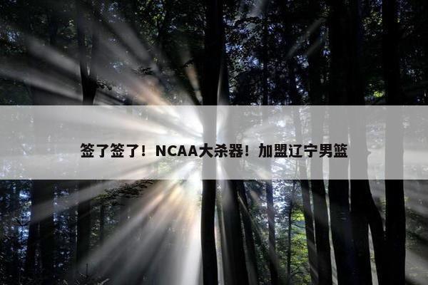 签了签了！NCAA大杀器！加盟辽宁男篮