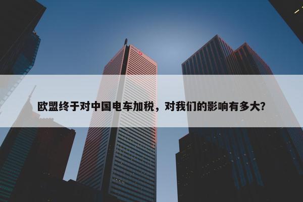 欧盟终于对中国电车加税，对我们的影响有多大？